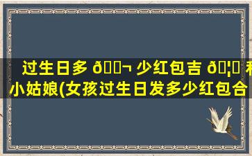 过生日多 🐬 少红包吉 🦟 利小姑娘(女孩过生日发多少红包合适)